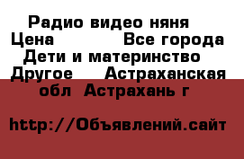 Радио видео няня  › Цена ­ 4 500 - Все города Дети и материнство » Другое   . Астраханская обл.,Астрахань г.